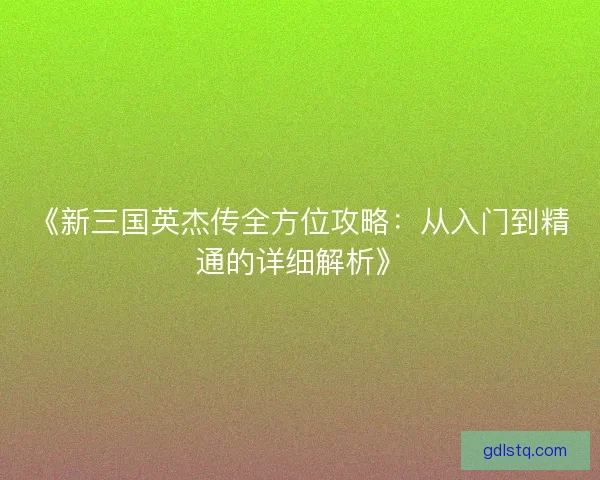 《新三国英杰传全方位攻略：从入门到精通的详细解析》