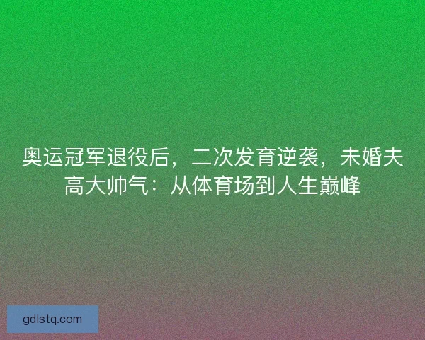 奥运冠军退役后，二次发育逆袭，未婚夫高大帅气：从体育场到人生巅峰