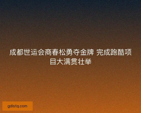 成都世运会商春松勇夺金牌 完成跑酷项目大满贯壮举