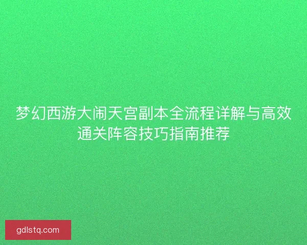 梦幻西游大闹天宫副本全流程详解与高效通关阵容技巧指南推荐