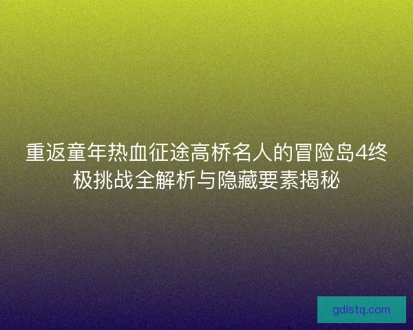 重返童年热血征途高桥名人的冒险岛4终极挑战全解析与隐藏要素揭秘 重返童年热血征途高桥名人的冒险岛4终极挑战全解析与隐藏要素揭秘