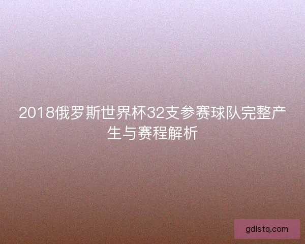 2018俄罗斯世界杯32支参赛球队完整产生与赛程解析