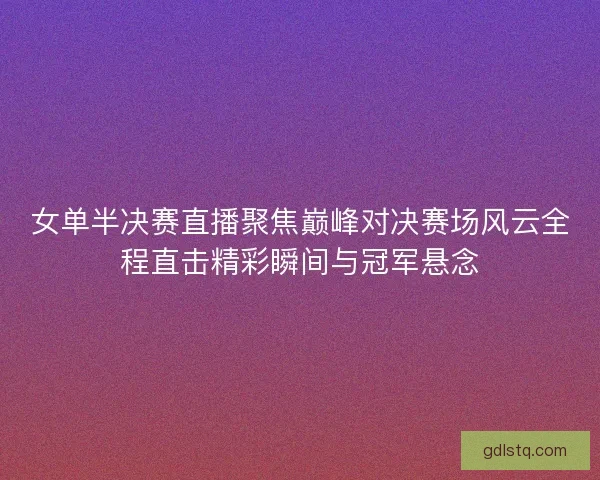 女单半决赛直播聚焦巅峰对决赛场风云全程直击精彩瞬间与冠军悬念