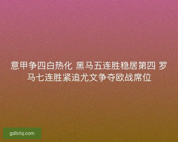 意甲争四白热化 黑马五连胜稳居第四 罗马七连胜紧追尤文争夺欧战席位
