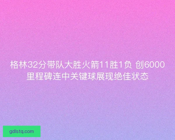 格林32分带队大胜火箭11胜1负 创6000里程碑连中关键球展现绝佳状态