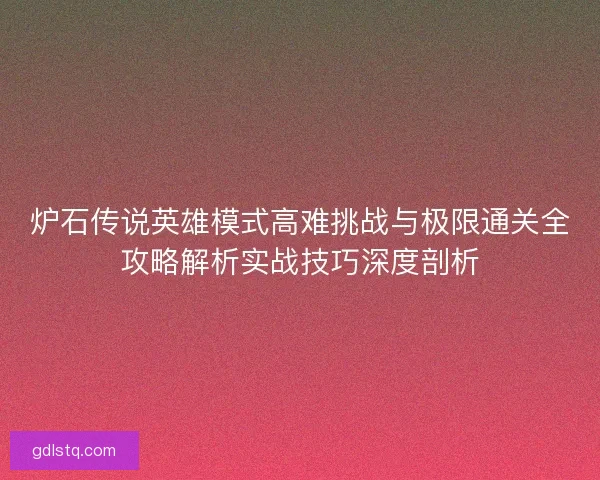 炉石传说英雄模式高难挑战与极限通关全攻略解析实战技巧深度剖析