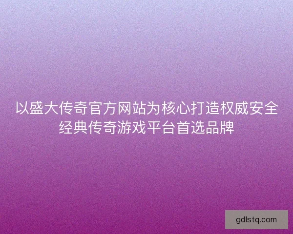 以盛大传奇官方网站为核心打造权威安全经典传奇游戏平台首选品牌