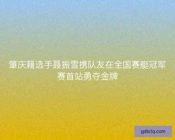 肇庆籍选手聂振雪携队友在全国赛艇冠军赛首站勇夺金牌