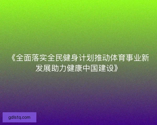 《全面落实全民健身计划推动体育事业新发展助力健康中国建设》