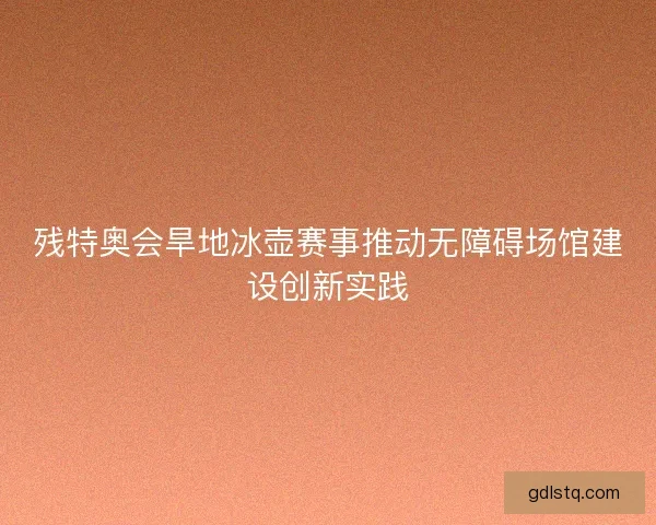 残特奥会旱地冰壶赛事推动无障碍场馆建设创新实践