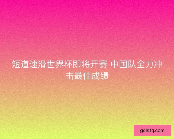 短道速滑世界杯即将开赛 中国队全力冲击最佳成绩