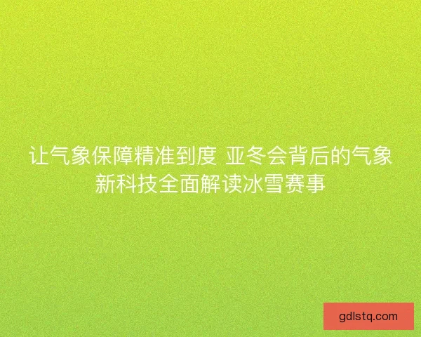 让气象保障精准到度 亚冬会背后的气象新科技全面解读冰雪赛事