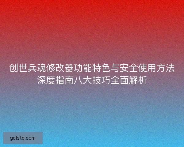 创世兵魂修改器功能特色与安全使用方法深度指南八大技巧全面解析