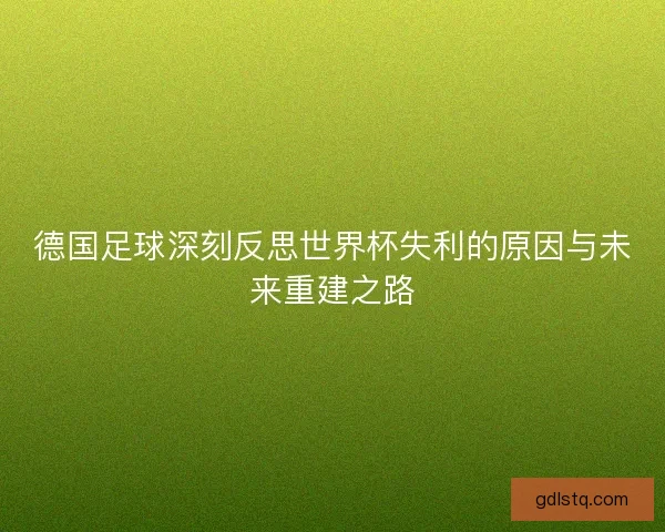 德国足球深刻反思世界杯失利的原因与未来重建之路 德国足球深刻反思世界杯失利的原因与未来重建之路