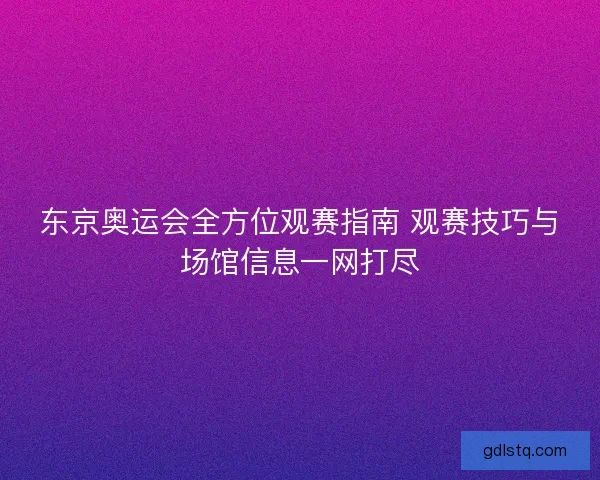 东京奥运会全方位观赛指南 观赛技巧与场馆信息一网打尽 东京奥运会全方位观赛指南 观赛技巧与场馆信息一网打尽