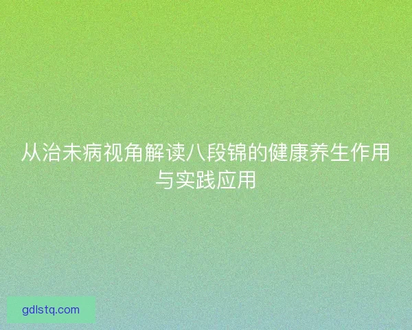 从治未病视角解读八段锦的健康养生作用与实践应用 从治未病视角解读八段锦的健康养生作用与实践应用
