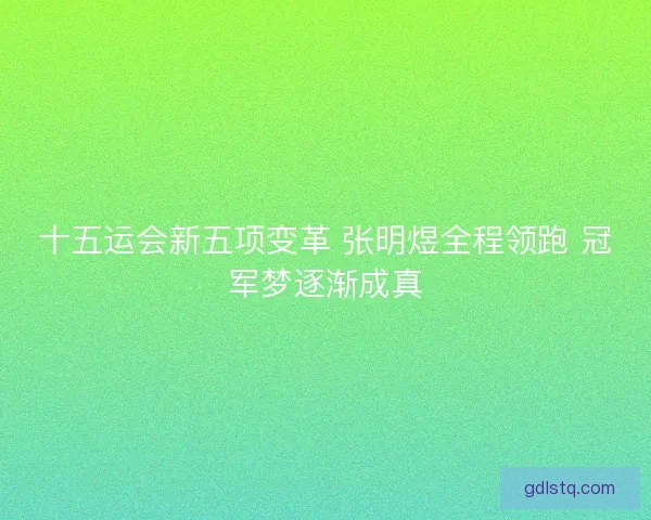 十五运会新五项变革 张明煜全程领跑 冠军梦逐渐成真 十五运会新五项变革 张明煜全程领跑 冠军梦逐渐成真