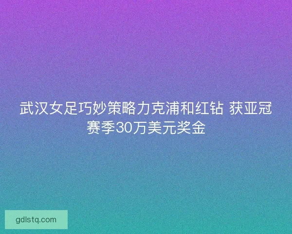 武汉女足巧妙策略力克浦和红钻 获亚冠赛季30万美元奖金