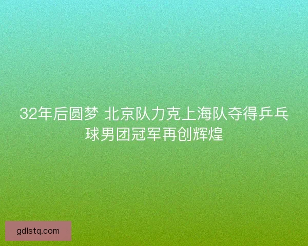 32年后圆梦 北京队力克上海队夺得乒乓球男团冠军再创辉煌 32年后圆梦 北京队力克上海队夺得乒乓球男团冠军再创辉煌