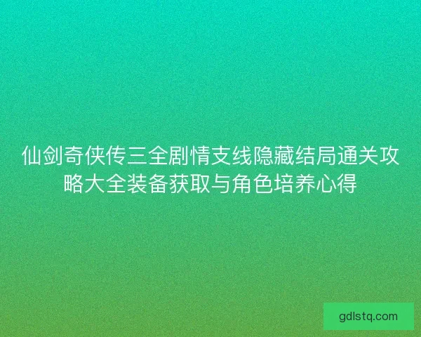 仙剑奇侠传三全剧情支线隐藏结局通关攻略大全装备获取与角色培养心得