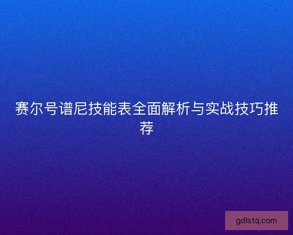 赛尔号谱尼技能表全面解析与实战技巧推荐