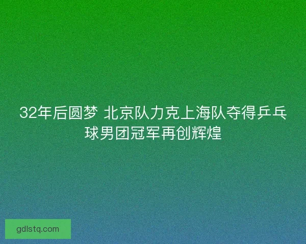 32年后圆梦 北京队力克上海队夺得乒乓球男团冠军再创辉煌