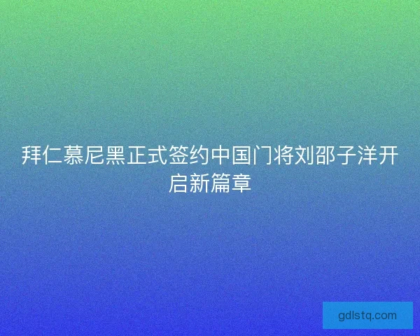 拜仁慕尼黑正式签约中国门将刘邵子洋开启新篇章 拜仁慕尼黑正式签约中国门将刘邵子洋开启新篇章