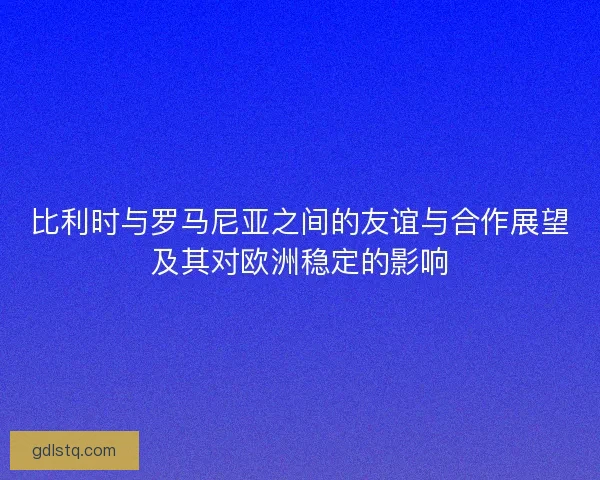 比利时与罗马尼亚之间的友谊与合作展望及其对欧洲稳定的影响
