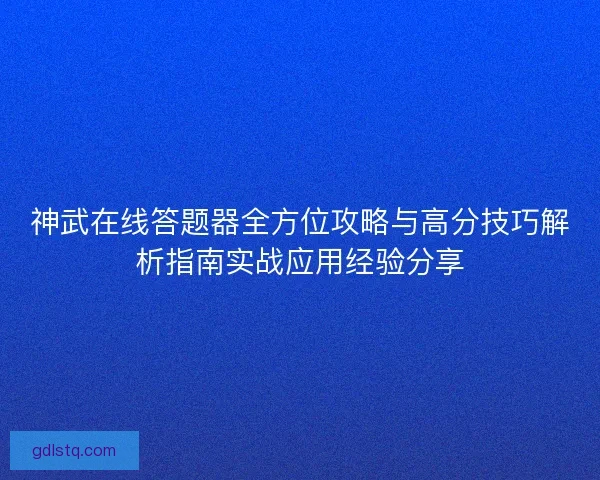神武在线答题器全方位攻略与高分技巧解析指南实战应用经验分享