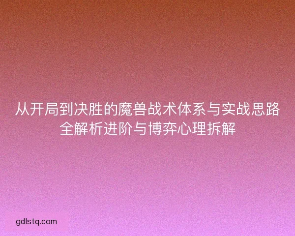 从开局到决胜的魔兽战术体系与实战思路全解析进阶与博弈心理拆解
